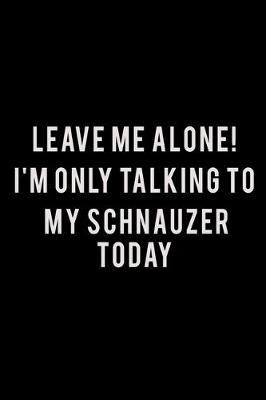 Book cover for Leave me alone I'm Only talking to my Schnauzer today