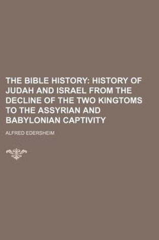 Cover of The Bible History; History of Judah and Israel from the Decline of the Two Kingtoms to the Assyrian and Babylonian Captivity