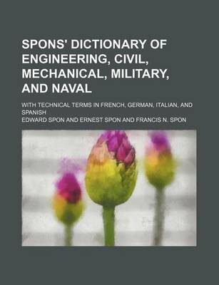 Book cover for Spons' Dictionary of Engineering, Civil, Mechanical, Military, and Naval; With Technical Terms in French, German, Italian, and Spanish