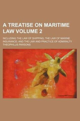 Cover of A Treatise on Maritime Law Volume 2; Including the Law of Shipping; The Law of Marine Insurance; And the Law and Practice of Admiralty