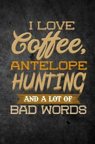 Cover of I Love Coffee, Antelope Hunting, And A Lot Of Bad Words
