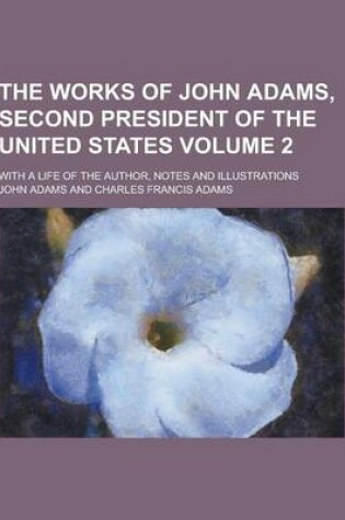 Cover of The Works of John Adams, Second President of the United States; With a Life of the Author, Notes and Illustrations Volume 2