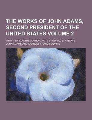 Book cover for The Works of John Adams, Second President of the United States; With a Life of the Author, Notes and Illustrations Volume 2