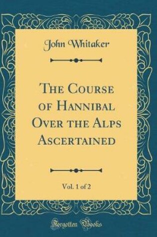 Cover of The Course of Hannibal Over the Alps Ascertained, Vol. 1 of 2 (Classic Reprint)