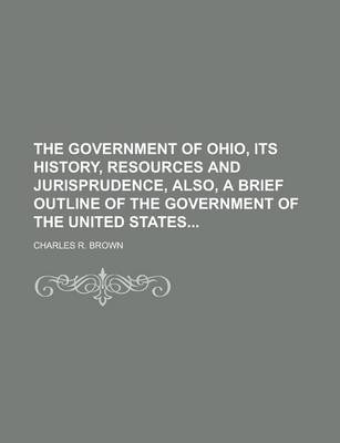 Book cover for The Government of Ohio, Its History, Resources and Jurisprudence, Also, a Brief Outline of the Government of the United States