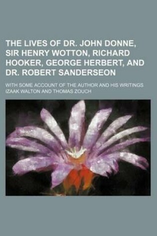 Cover of The Lives of Dr. John Donne, Sir Henry Wotton, Richard Hooker, George Herbert, and Dr. Robert Sanderseon; With Some Account of the Author and His Writ