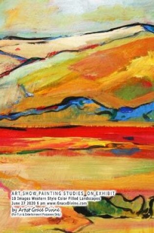 Cover of ART SHOW PAINTING STUDIES ON EXHIBIT 10 Images Western Style Color Filled Landscapes June 27 2020 6 pm www.GraceDivine.com by Artist Grace Divine