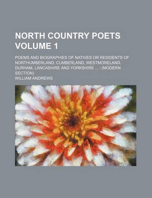 Book cover for North Country Poets Volume 1; Poems and Biographies of Natives or Residents of Northumberland, Cumberland, Westmoreland, Durham, Lancashire and Yorkshire (Modern Section)