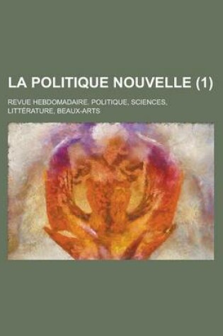 Cover of La Politique Nouvelle; Revue Hebdomadaire. Politique, Sciences, Litterature, Beaux-Arts (1)