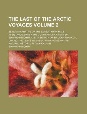 Book cover for The Last of the Arctic Voyages Volume 2; Being a Narrative of the Expedition in H.M.S. Assistance, Under the Command of Captain Sir Edward Belcher, C.B., in Search of Sir John Franklin, During the Years 1852-53-54 with Notes on the Natural History in T