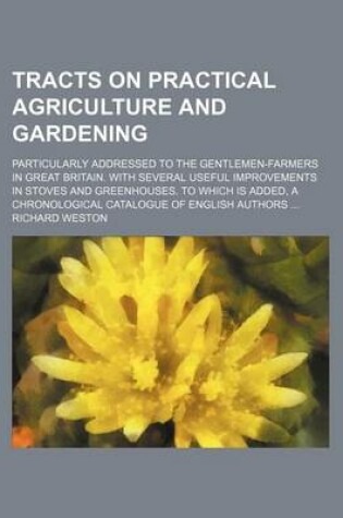 Cover of Tracts on Practical Agriculture and Gardening; Particularly Addressed to the Gentlemen-Farmers in Great Britain. with Several Useful Improvements in Stoves and Greenhouses. to Which Is Added, a Chronological Catalogue of English Authors