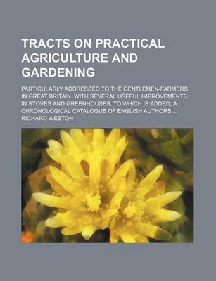 Book cover for Tracts on Practical Agriculture and Gardening; Particularly Addressed to the Gentlemen-Farmers in Great Britain. with Several Useful Improvements in Stoves and Greenhouses. to Which Is Added, a Chronological Catalogue of English Authors