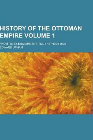 Cover of History of the Ottoman Empire; From Its Establishment, Till the Year 1828 Volume 1