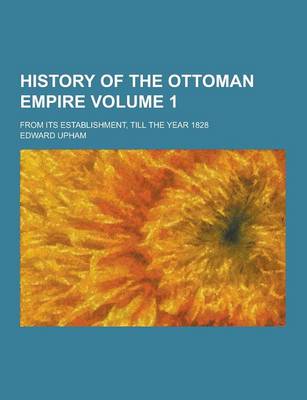 Book cover for History of the Ottoman Empire; From Its Establishment, Till the Year 1828 Volume 1