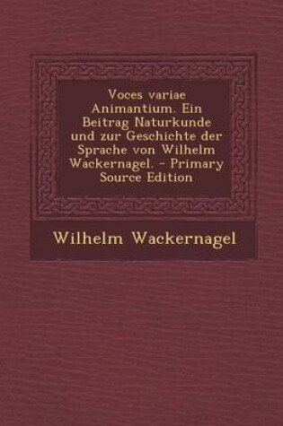 Cover of Voces Variae Animantium. Ein Beitrag Naturkunde Und Zur Geschichte Der Sprache Von Wilhelm Wackernagel.