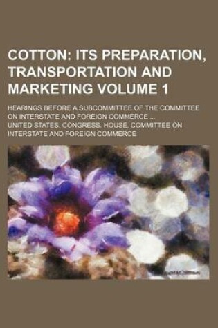 Cover of Cotton Volume 1; Its Preparation, Transportation and Marketing. Hearings Before a Subcommittee of the Committee on Interstate and Foreign Commerce