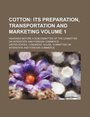 Book cover for Cotton Volume 1; Its Preparation, Transportation and Marketing. Hearings Before a Subcommittee of the Committee on Interstate and Foreign Commerce