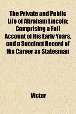 Book cover for The Private and Public Life of Abraham Lincoln; Comprising a Full Account of His Early Years, and a Succinct Record of His Career as Statesman