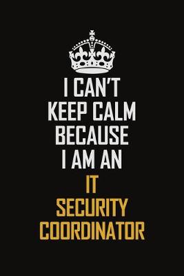 Book cover for I Can't Keep Calm Because I Am An IT Security Coordinator