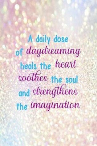 Cover of A Daily Dose Of Daydreaming Heals The Heart Soothes The Soul And Strengthens The Imagination