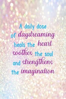 Book cover for A Daily Dose Of Daydreaming Heals The Heart Soothes The Soul And Strengthens The Imagination