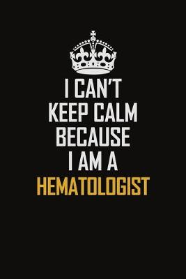 Book cover for I Can't Keep Calm Because I Am A Hematologist