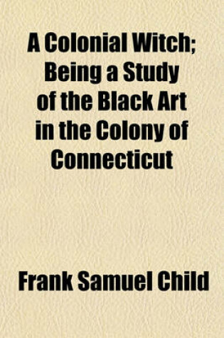 Cover of A Colonial Witch; Being a Study of the Black Art in the Colony of Connecticut