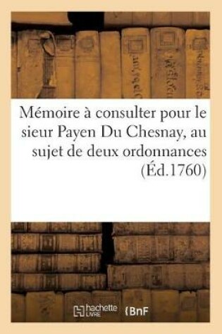 Cover of Memoire A Consulter Pour Le Sieur Payen Du Chesnay, Au Sujet de Deux Ordonnances de l'Intendant