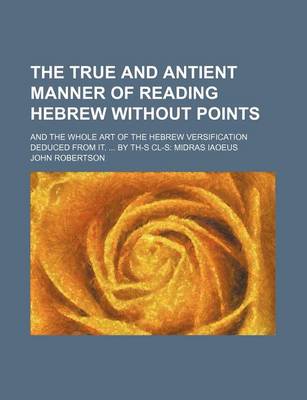 Book cover for The True and Antient Manner of Reading Hebrew Without Points; And the Whole Art of the Hebrew Versification Deduced from It. by Th-S CL-S Midras Iaoeus