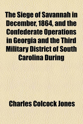 Book cover for The Siege of Savannah in December, 1864, and the Confederate Operations in Georgia and the Third Military District of South Carolina During