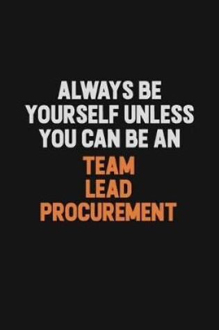 Cover of Always Be Yourself Unless You Can Be A Team Lead Procurement