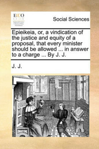 Cover of Epieikeia, Or, a Vindication of the Justice and Equity of a Proposal, That Every Minister Should Be Allowed ... in Answer to a Charge ... by J. J.