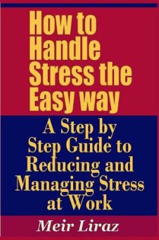 Cover of How to Handle Stress the Easy Way - A Step by Step Guide to Reducing and Managing Stress at Work