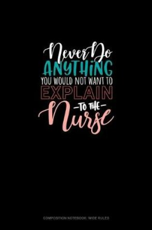 Cover of Never Do Anything You Would Not Want To Explain To The Nurse