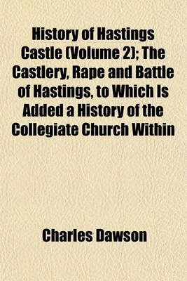 Book cover for History of Hastings Castle (Volume 2); The Castlery, Rape and Battle of Hastings, to Which Is Added a History of the Collegiate Church Within