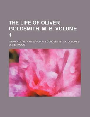 Book cover for The Life of Oliver Goldsmith, M. B; From a Variety of Original Sources in Two Volumes Volume 1