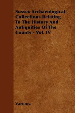 Cover of Sussex Archaeological Collections Relating To The History And Antiquities Of The County - Vol. IV