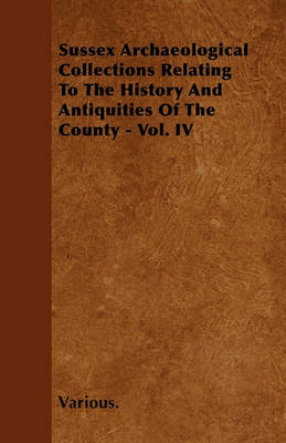 Book cover for Sussex Archaeological Collections Relating To The History And Antiquities Of The County - Vol. IV