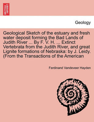 Book cover for Geological Sketch of the Estuary and Fresh Water Deposit Forming the Bad Lands of Judith River ... by F. V. H. ... Extinct Vertebrata from the Judith River, and Great Lignite Formations of Nebraska