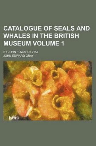 Cover of Catalogue of Seals and Whales in the British Museum Volume 1; By John Edward Gray