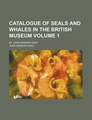 Book cover for Catalogue of Seals and Whales in the British Museum Volume 1; By John Edward Gray