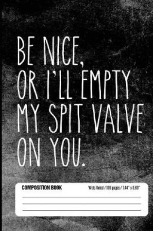 Cover of Be Nice, Or I'll Empty My Spit Valve On You Composition Book Wide Ruled
