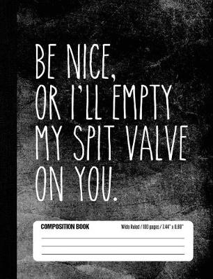 Book cover for Be Nice, Or I'll Empty My Spit Valve On You Composition Book Wide Ruled