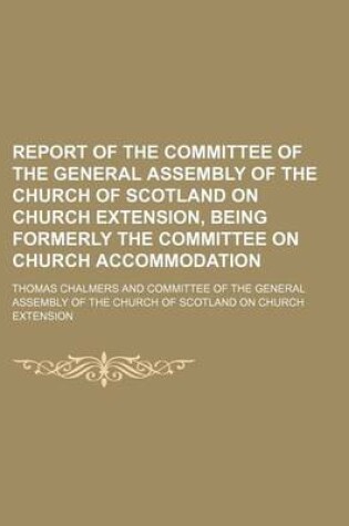 Cover of Report of the Committee of the General Assembly of the Church of Scotland on Church Extension, Being Formerly the Committee on Church Accommodation