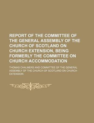 Book cover for Report of the Committee of the General Assembly of the Church of Scotland on Church Extension, Being Formerly the Committee on Church Accommodation