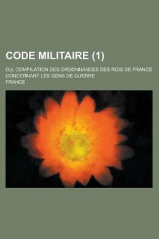 Cover of Code Militaire; Ou, Compilation Des Ordonnances Des Rois de France Concernant Les Gens de Guerre (1 )