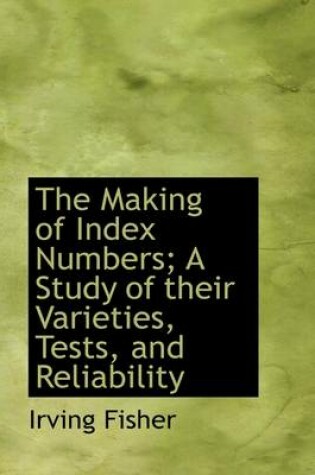 Cover of The Making of Index Numbers; A Study of Their Varieties, Tests, and Reliability