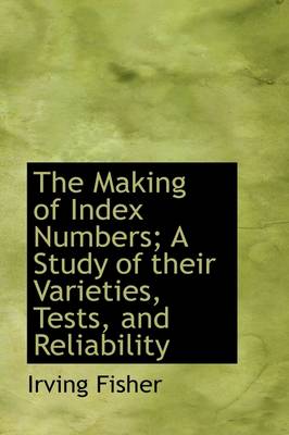 Book cover for The Making of Index Numbers; A Study of Their Varieties, Tests, and Reliability