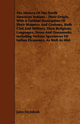 Book cover for The History Of The North American Indians - Their Origin, With A Faithful Description Of Their Manners And Customs, Both Civil And Military, Their Religions, Languages, Dress And Ornaments; Including Various Specimens Of Indian Elequence, As Well As Hist