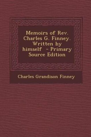 Cover of Memoirs of REV. Charles G. Finney. Written by Himself - Primary Source Edition